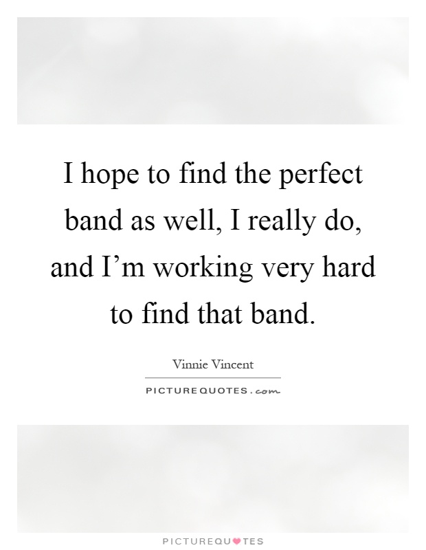 I hope to find the perfect band as well, I really do, and I'm working very hard to find that band Picture Quote #1
