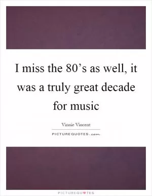 I miss the 80’s as well, it was a truly great decade for music Picture Quote #1