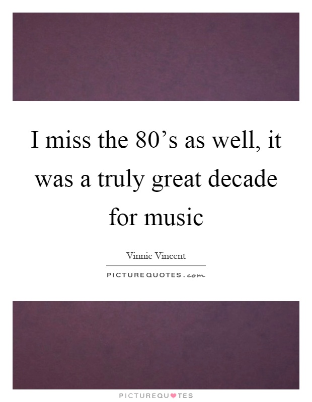 I miss the 80's as well, it was a truly great decade for music Picture Quote #1