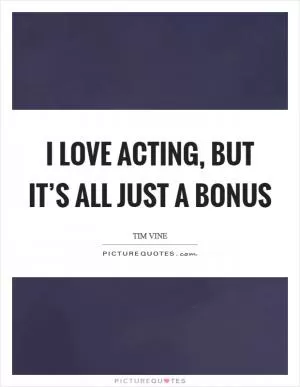 I love acting, but it’s all just a bonus Picture Quote #1
