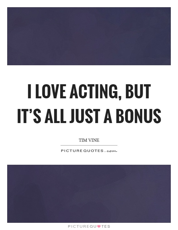 I love acting, but it's all just a bonus Picture Quote #1