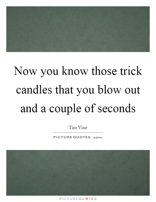 Now you know those trick candles that you blow out and a couple of seconds Picture Quote #1