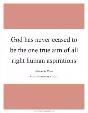 God has never ceased to be the one true aim of all right human aspirations Picture Quote #1