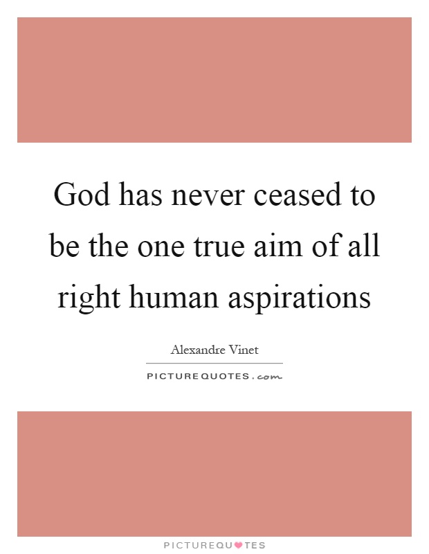 God has never ceased to be the one true aim of all right human aspirations Picture Quote #1