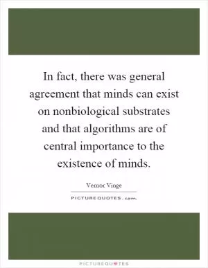In fact, there was general agreement that minds can exist on nonbiological substrates and that algorithms are of central importance to the existence of minds Picture Quote #1