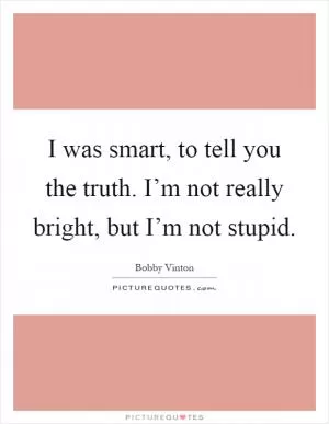 I was smart, to tell you the truth. I’m not really bright, but I’m not stupid Picture Quote #1