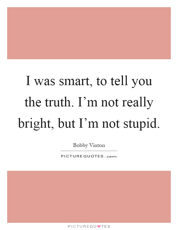 I was smart, to tell you the truth. I'm not really bright, but I'm not stupid Picture Quote #1