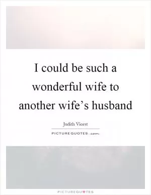 I could be such a wonderful wife to another wife’s husband Picture Quote #1