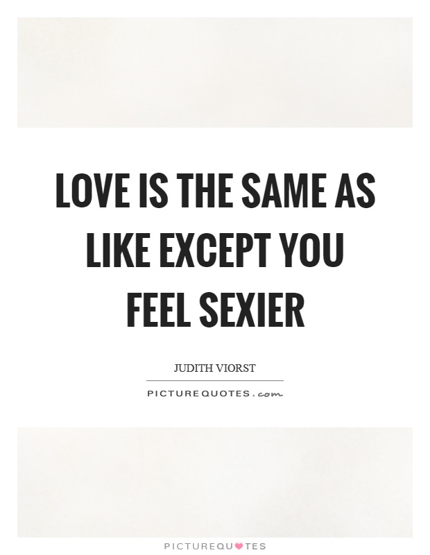 Love is the same as like except you feel sexier Picture Quote #1