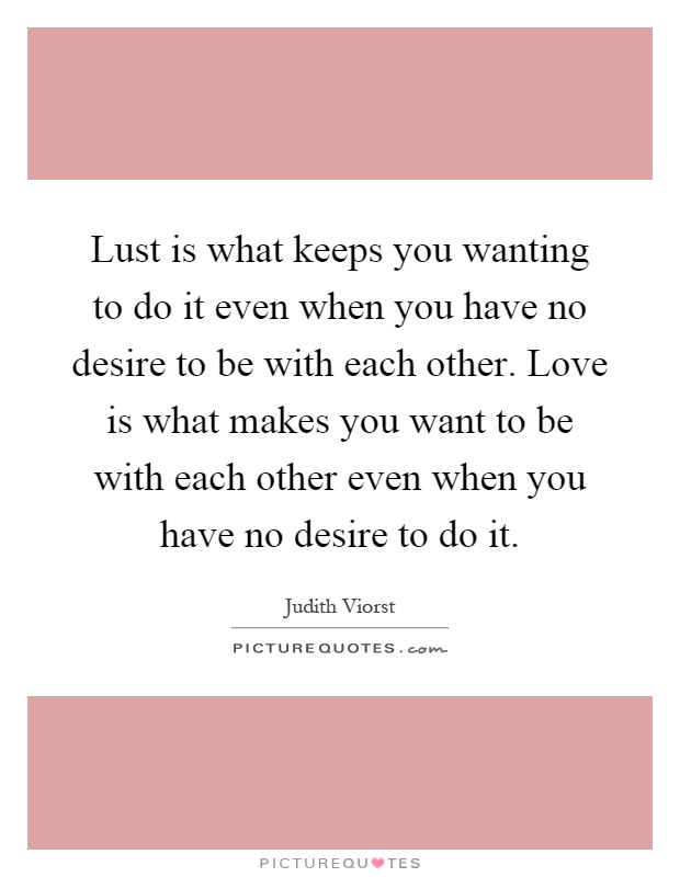 Lust is what keeps you wanting to do it even when you have no desire to be with each other. Love is what makes you want to be with each other even when you have no desire to do it Picture Quote #1