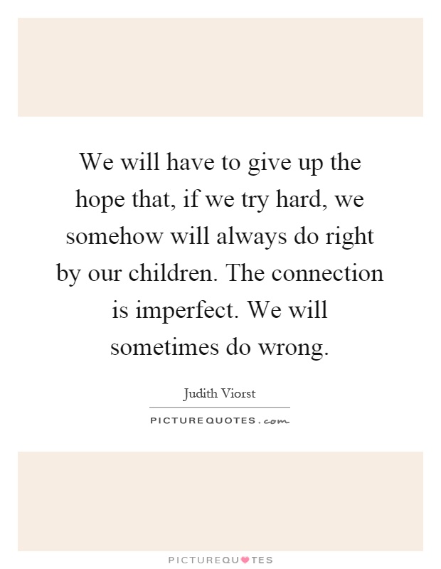 We will have to give up the hope that, if we try hard, we somehow will always do right by our children. The connection is imperfect. We will sometimes do wrong Picture Quote #1