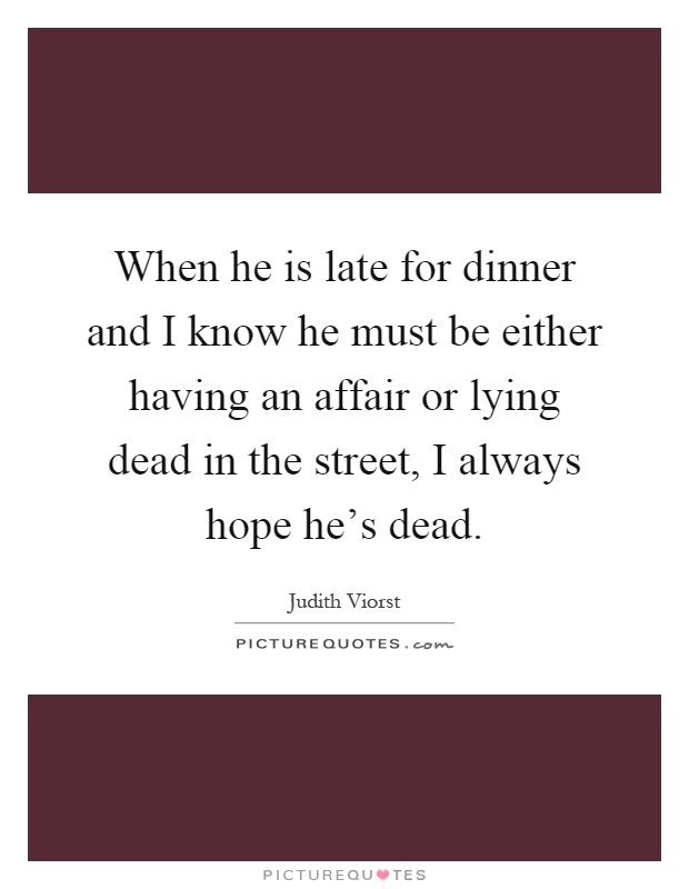 When he is late for dinner and I know he must be either having an affair or lying dead in the street, I always hope he's dead Picture Quote #1