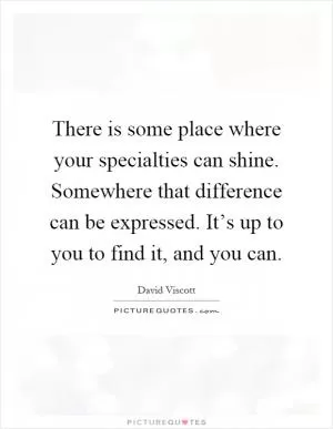 There is some place where your specialties can shine. Somewhere that difference can be expressed. It’s up to you to find it, and you can Picture Quote #1