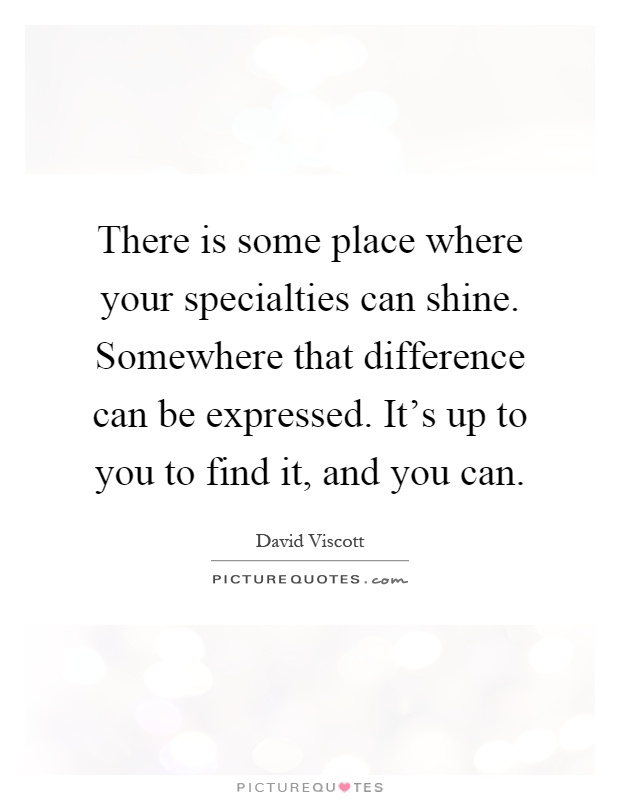There is some place where your specialties can shine. Somewhere that difference can be expressed. It's up to you to find it, and you can Picture Quote #1