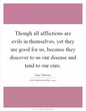 Though all afflictions are evils in themselves, yet they are good for us, because they discover to us our disease and tend to our cure Picture Quote #1