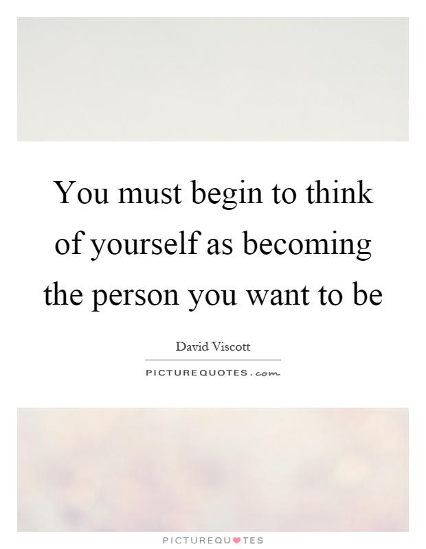 You must begin to think of yourself as becoming the person you want to be Picture Quote #1