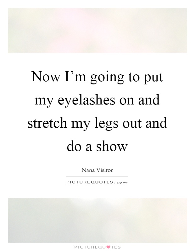 Now I'm going to put my eyelashes on and stretch my legs out and do a show Picture Quote #1