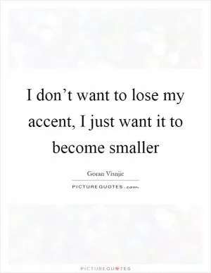 I don’t want to lose my accent, I just want it to become smaller Picture Quote #1