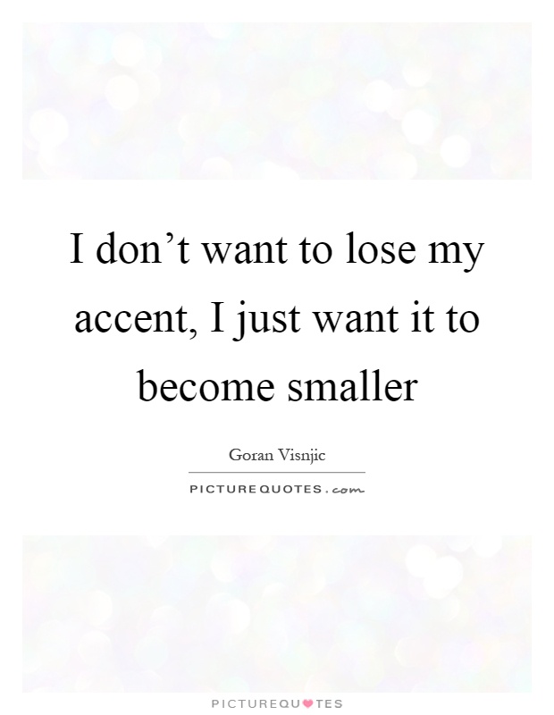 I don't want to lose my accent, I just want it to become smaller Picture Quote #1