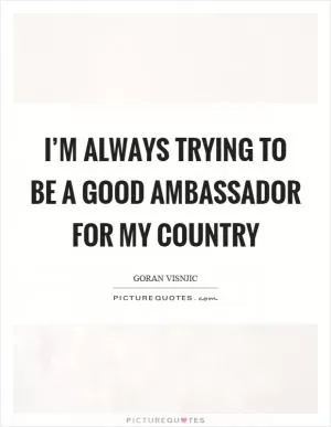 I’m always trying to be a good ambassador for my country Picture Quote #1