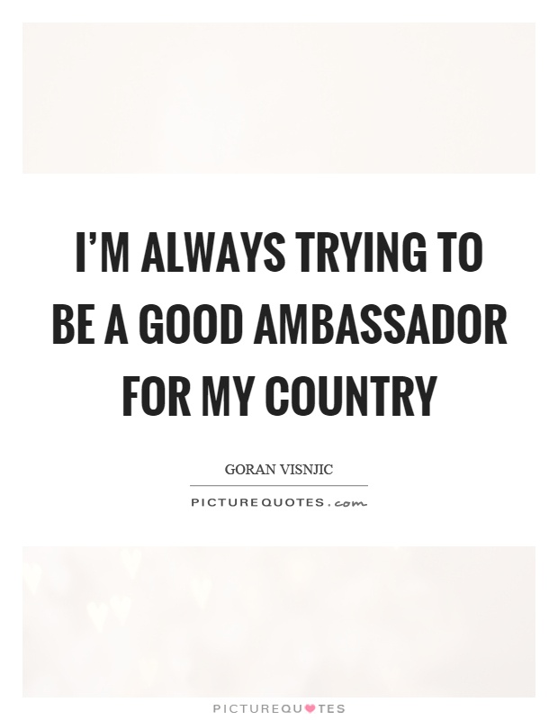 I'm always trying to be a good ambassador for my country Picture Quote #1