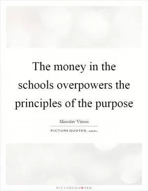 The money in the schools overpowers the principles of the purpose Picture Quote #1