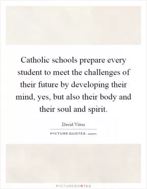 Catholic schools prepare every student to meet the challenges of their future by developing their mind, yes, but also their body and their soul and spirit Picture Quote #1
