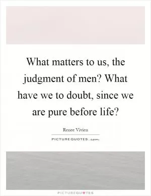 What matters to us, the judgment of men? What have we to doubt, since we are pure before life? Picture Quote #1