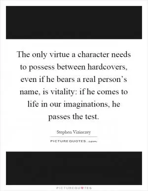 The only virtue a character needs to possess between hardcovers, even if he bears a real person’s name, is vitality: if he comes to life in our imaginations, he passes the test Picture Quote #1