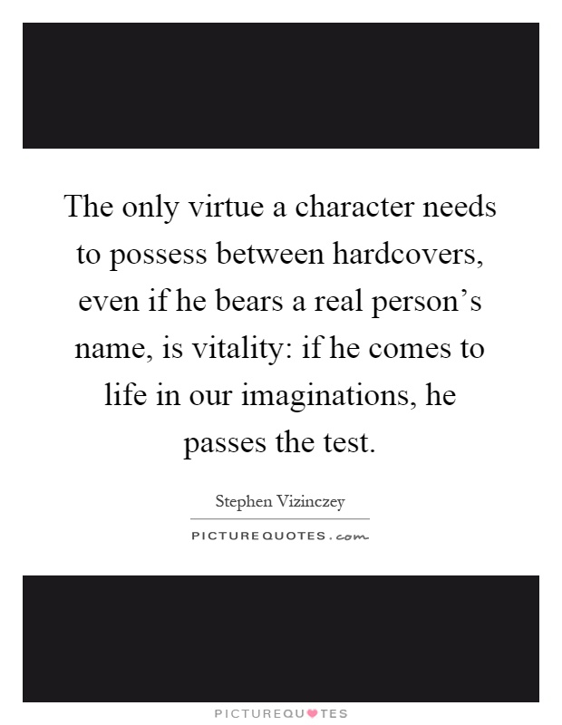 The only virtue a character needs to possess between hardcovers, even if he bears a real person's name, is vitality: if he comes to life in our imaginations, he passes the test Picture Quote #1