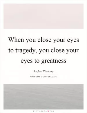 When you close your eyes to tragedy, you close your eyes to greatness Picture Quote #1