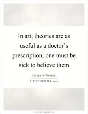 In art, theories are as useful as a doctor’s prescription; one must be sick to believe them Picture Quote #1
