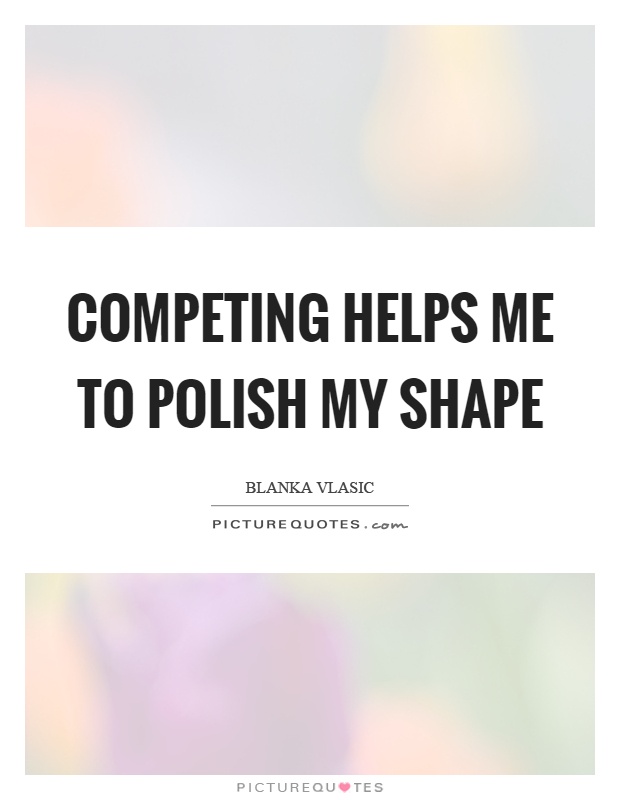 Competing helps me to polish my shape Picture Quote #1