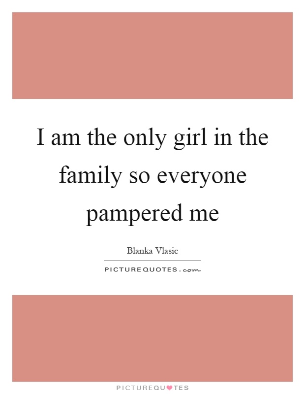 I am the only girl in the family so everyone pampered me Picture Quote #1