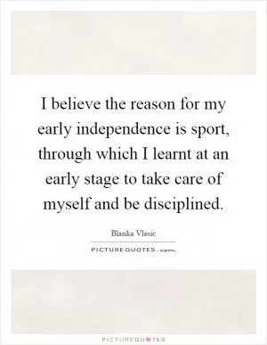 I believe the reason for my early independence is sport, through which I learnt at an early stage to take care of myself and be disciplined Picture Quote #1