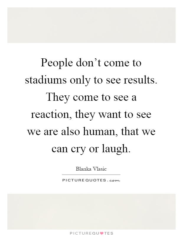 People don't come to stadiums only to see results. They come to see a reaction, they want to see we are also human, that we can cry or laugh Picture Quote #1