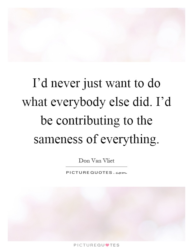 I'd never just want to do what everybody else did. I'd be contributing to the sameness of everything Picture Quote #1