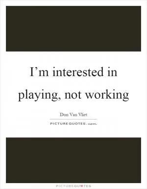 I’m interested in playing, not working Picture Quote #1