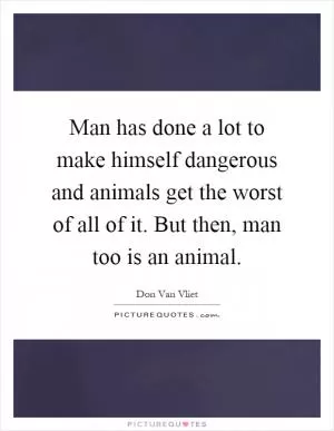 Man has done a lot to make himself dangerous and animals get the worst of all of it. But then, man too is an animal Picture Quote #1