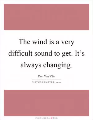 The wind is a very difficult sound to get. It’s always changing Picture Quote #1