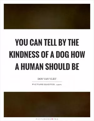 You can tell by the kindness of a dog how a human should be Picture Quote #1