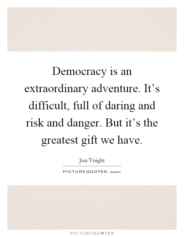 Democracy is an extraordinary adventure. It's difficult, full of daring and risk and danger. But it's the greatest gift we have Picture Quote #1