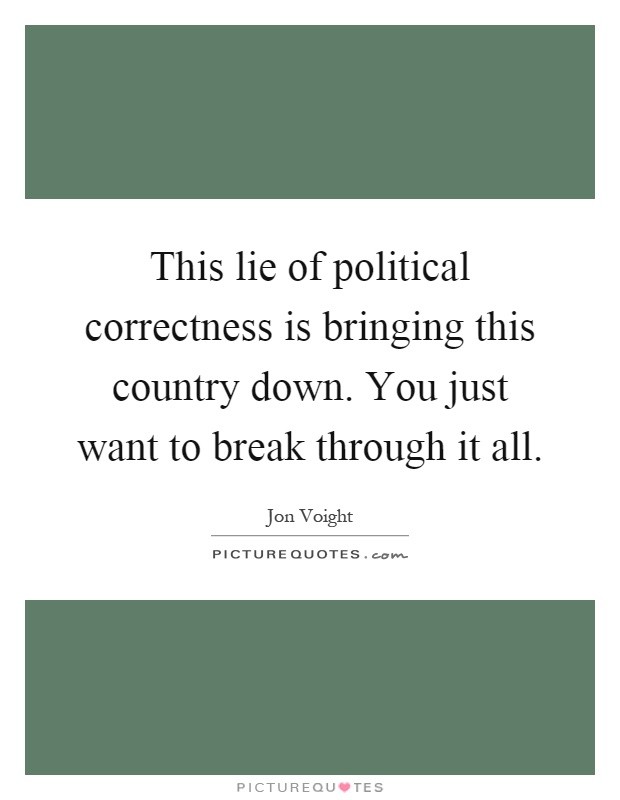 This lie of political correctness is bringing this country down. You just want to break through it all Picture Quote #1