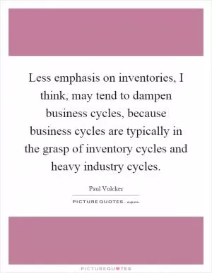 Less emphasis on inventories, I think, may tend to dampen business cycles, because business cycles are typically in the grasp of inventory cycles and heavy industry cycles Picture Quote #1