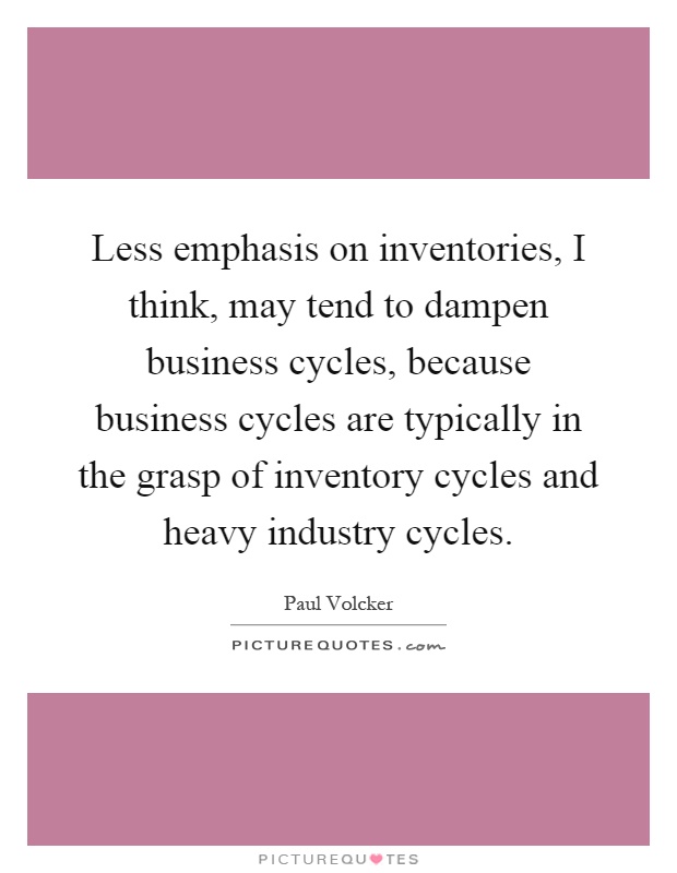 Less emphasis on inventories, I think, may tend to dampen business cycles, because business cycles are typically in the grasp of inventory cycles and heavy industry cycles Picture Quote #1