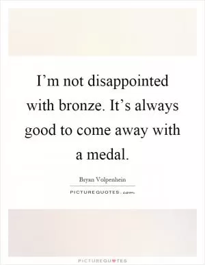 I’m not disappointed with bronze. It’s always good to come away with a medal Picture Quote #1