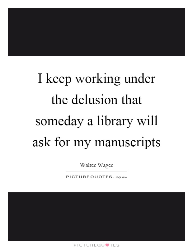 I keep working under the delusion that someday a library will ask for my manuscripts Picture Quote #1