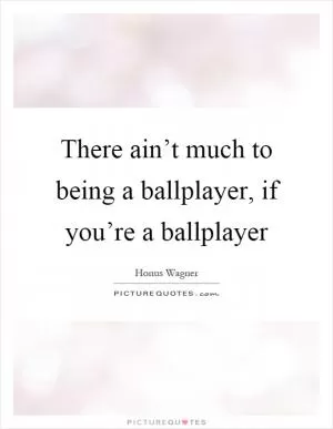 There ain’t much to being a ballplayer, if you’re a ballplayer Picture Quote #1