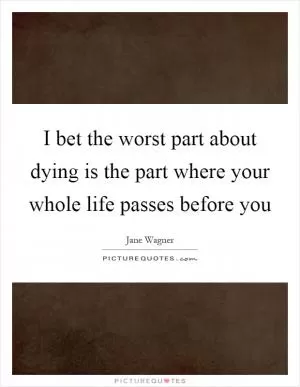 I bet the worst part about dying is the part where your whole life passes before you Picture Quote #1
