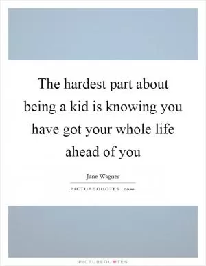The hardest part about being a kid is knowing you have got your whole life ahead of you Picture Quote #1